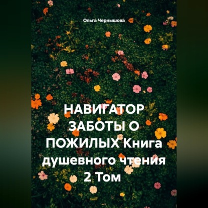 Аудиокнига «НАВИГАТОР ЗАБОТЫ О ПОЖИЛЫХ. Книга душевного чтения. 2 том», Ольга Чернышова