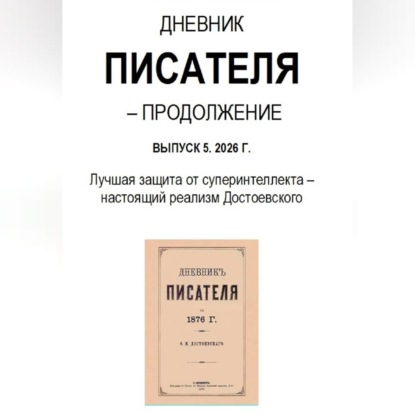 Дневник писателя – Продолжение Выпуск 5. 2026 Г. Лучшая защита от суперинтеллекта – настоящий реализм Достоевского