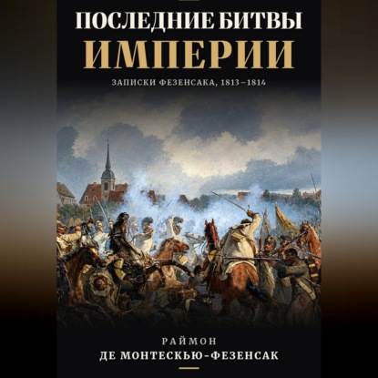 Аудиокнига «Последние битвы Империи. Записки Фезенсака, 1813–1814», Раймон Эмери де Монтескью-Фезенсак