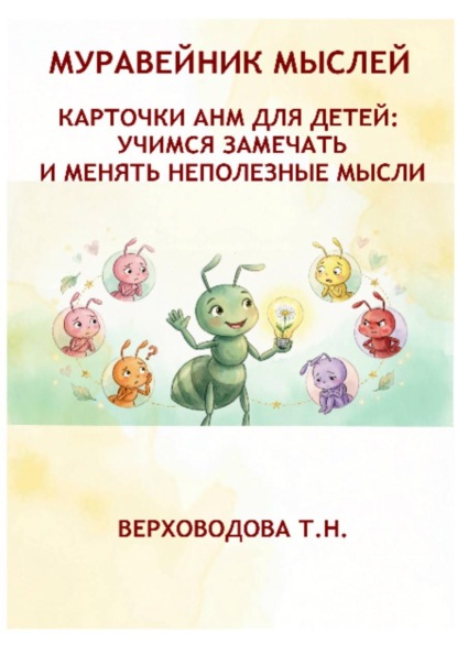 МУРАВЕЙНИК МЫСЛЕЙ. КАРТОЧКИ АНМ ДЛЯ ДЕТЕЙ: УЧИМСЯ ЗАМЕЧАТЬ И МЕНЯТЬ НЕПОЛЕЗНЫЕ МЫСЛИ