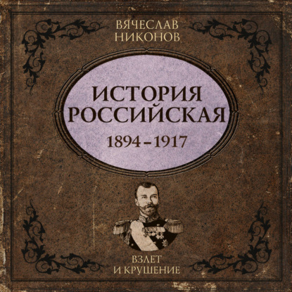 Аудиокнига «История Российская. Взлет и крушение. 1894–1917», В. А. Никонов