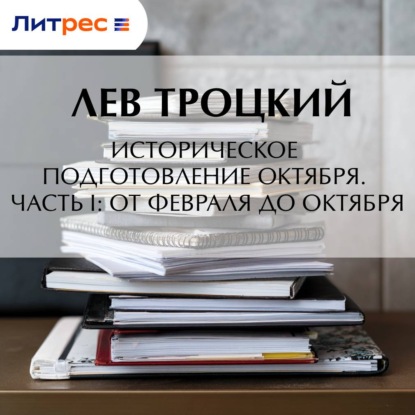 Аудиокнига «Историческое подготовление Октября. Часть I: От Февраля до Октября», Лев Троцкий