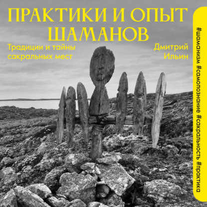 Аудиокнига «Практики и опыт шаманов. Традиции и тайны сакральных мест», Дмитрий Ильин