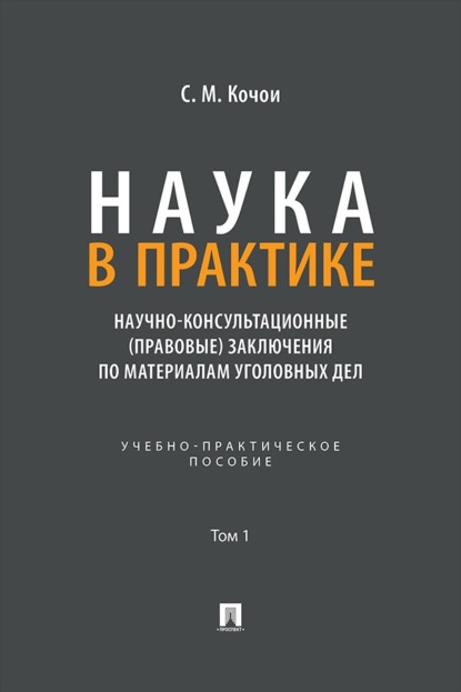 Наука в Практике. Научно-консультационные (правовые) заключения по материалам уголовных дел. Том 1. Учебно-практическое пособие