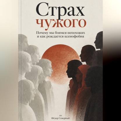 Страх чужого. Почему мы боимся непохожих и как рождается ксенофобия