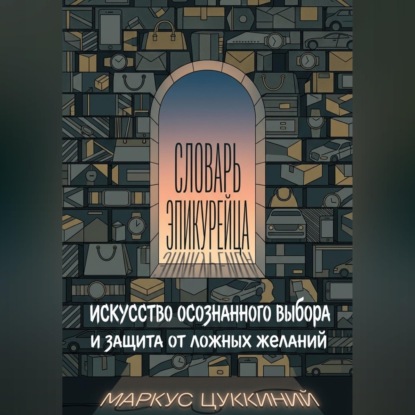 Аудиокнига «Словарь эпикурейца: искусство осознанного выбора и защита от ложных желаний», Маркус Цуккиний