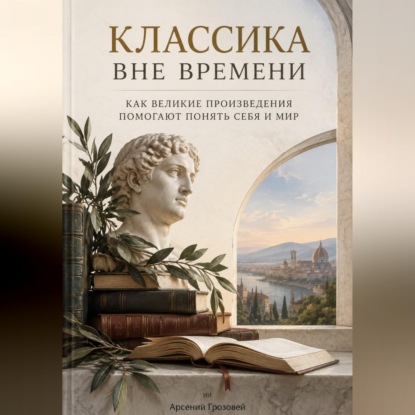 Аудиокнига «Классика вне времени. Как великие произведения помогают понять себя и мир», Арсений Грозовей