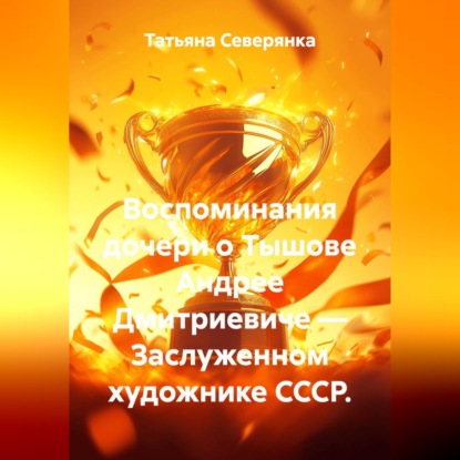Аудиокнига «Воспоминания дочери о Тышове Андрее Дмитриевиче — Заслуженном художнике СССР.», Татьяна Северянка