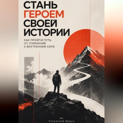 Аудиокнига «Стань героем своей истории. Как пройти путь от сомнений к внутренней силе», Станислав Браун