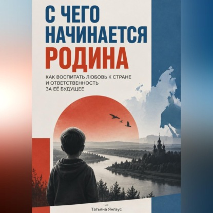Аудиокнига «С чего начинается Родина. Как воспитать любовь к стране и ответственность за её будущее», Татьяна Янгаус