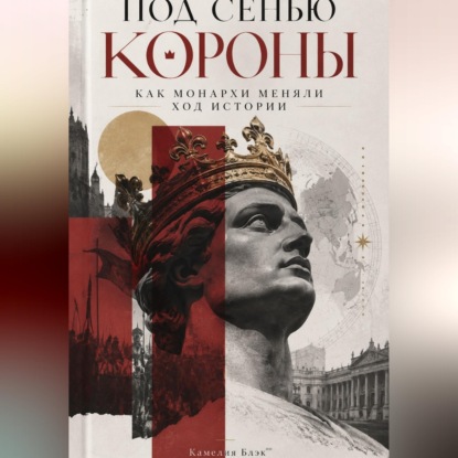 Под сенью короны. Как монархи меняли ход истории