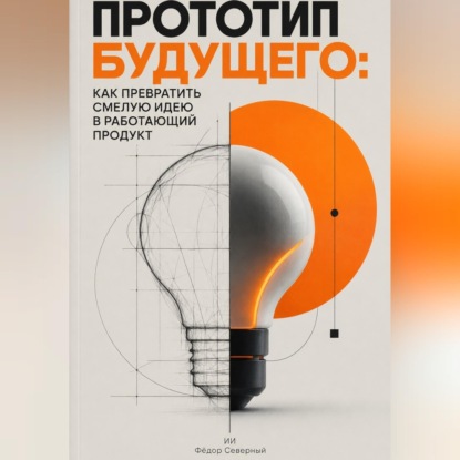 Аудиокнига «Прототип будущего: Как превратить смелую идею в работающий продукт», Фёдор Северный