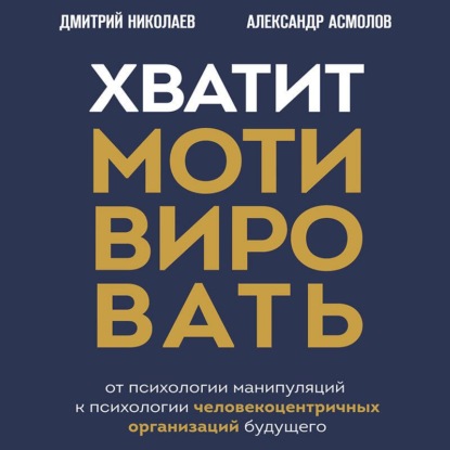 Аудиокнига «Хватит мотивировать. От психологии манипуляций к психологии человекоцентричных организаций будущего», Александр Асмолов