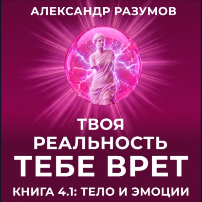 Аудиокнига «Твоя Реальность Тебе Врет. Книга 4.1: Тело и Эмоции», Александр Разумов