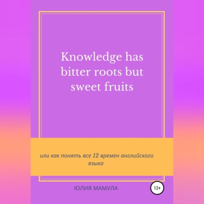 Аудиокнига «Knowledge has bitter roots but sweet fruits, или Как понять все 12 времен английского языка», Юлия Вячеславовна Мамула