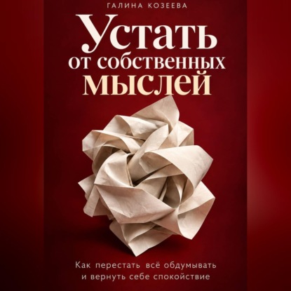 Аудиокнига «Устать от собственных мыслей. Как перестать всё обдумывать и вернуть себе спокойствие», Галина Козеева