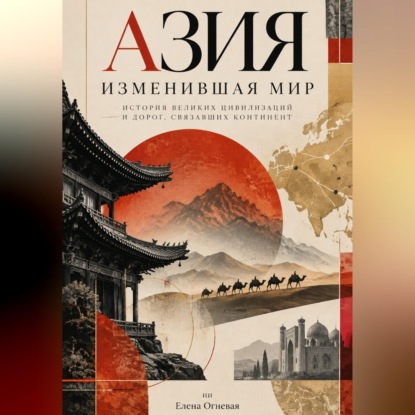 Аудиокнига «Азия, изменившая мир: История великих цивилизаций и дорог, связавших континент», Елена Огневая