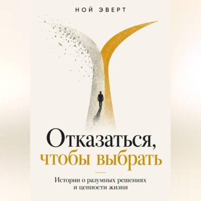 Аудиокнига «Отказаться, чтобы выбрать. Истории о разумных решениях и ценности жизни», Ной Эверт