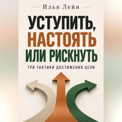 Аудиокнига «Уступить, настоять или рискнуть. Три тактики достижения цели», Илья Лейн