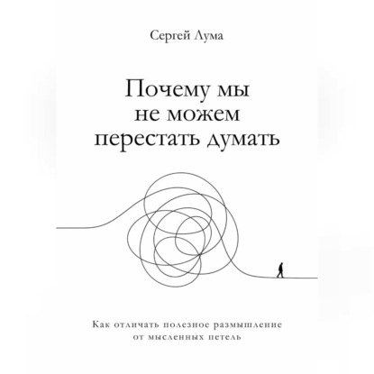 Аудиокнига «Почему мы не можем перестать думать. Как отличать полезное размышление от мыслительных петель», Сергей Лума