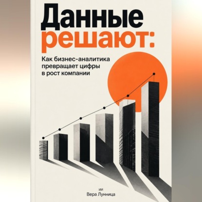 Аудиокнига «Данные решают: Как бизнес-аналитика превращает цифры в рост компании», Вера Лунница