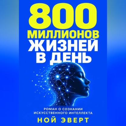 800 миллионов жизней в день. Роман о сознании искусственного интеллекта