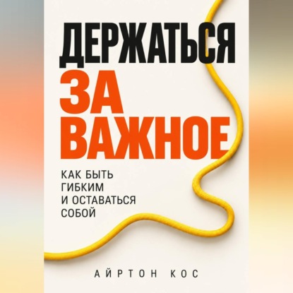 Аудиокнига «Держаться за важное. Как быть гибким и оставаться собой», Айртон Кос