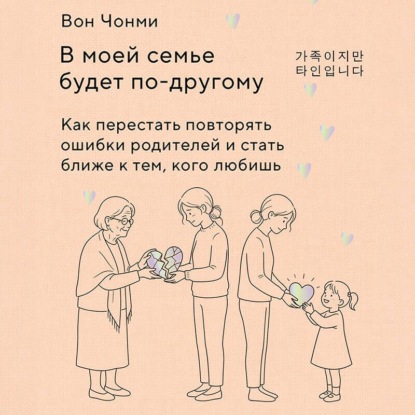 Аудиокнига «В моей семье будет по-другому. Как перестать повторять ошибки родителей и стать ближе к тем, кого любишь», Вон Чонми