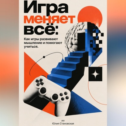 Аудиокнига «Игра меняет всё: Как игры развивают мышление и помогают учиться», Юлия Становская