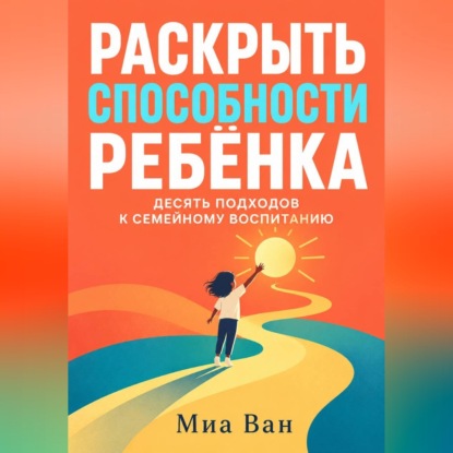 Аудиокнига «Раскрыть способности ребёнка. Десять подходов к семейному воспитанию», Миа Ван