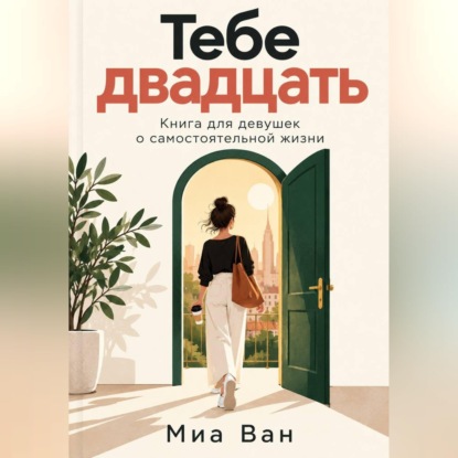 Аудиокнига «Тебе двадцать. Книга для девушек о самостоятельной жизни», Миа Ван