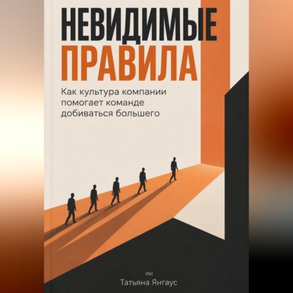 Аудиокнига «Невидимые правила: Как культура компании помогает команде добиваться большего», Татьяна Янгаус