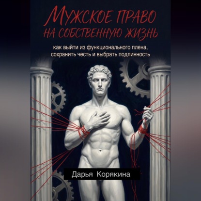 Аудиокнига «Мужское право на собственную жизнь: как выйти из функционального плена, сохранить честь и выбрать подлинность», Дарья Корякина