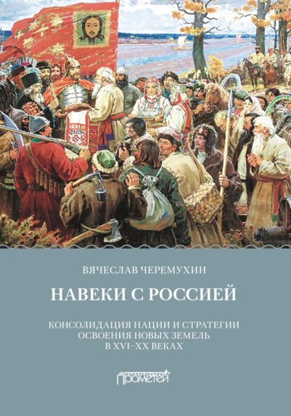 Навеки с Россией. Консолидация нации и стратегии освоения новых земель в XVI-XX веках