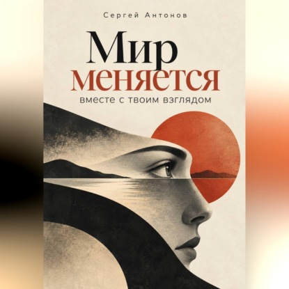 Аудиокнига «Мир меняется вместе с твоим взглядом», Сергей Антонов
