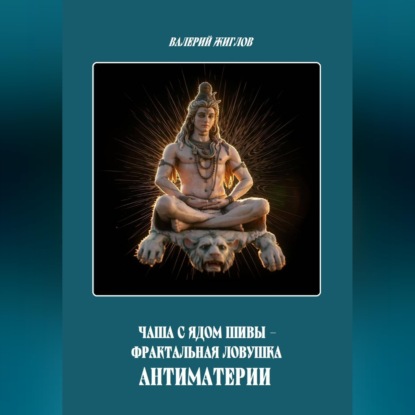 Аудиокнига «Чаша с ядом Шивы - фрактальная ловушка антиматерии», Валерий Жиглов