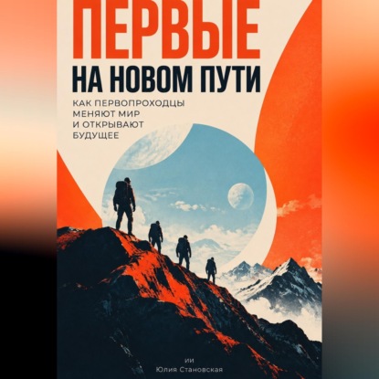 Аудиокнига «Первые на новом пути: Как первопроходцы меняют мир и открывают будущее», Юлия Становская