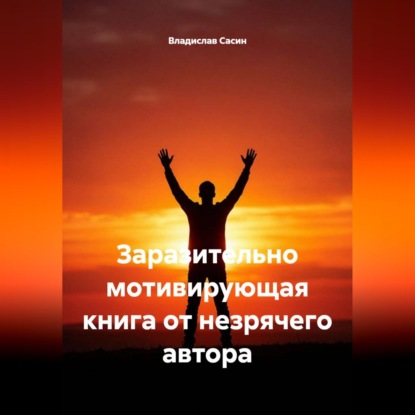 Аудиокнига «Заразительно мотивирующая книга от незрячего автора», Владислав Павлович Сасин