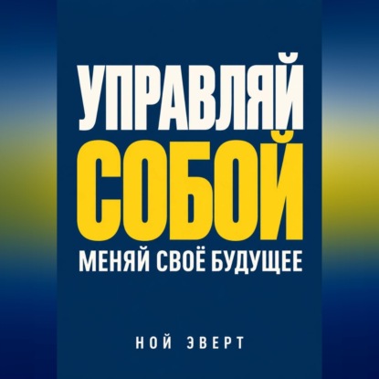 Управляй собой. Меняй своё будущее