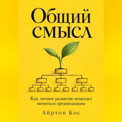 Аудиокнига «Общий смысл. Как личное развитие помогает меняться организациям», Айртон Кос