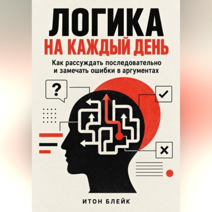 Аудиокнига «Логика на каждый день. Как рассуждать последовательно и замечать ошибки в аргументах», Итон Блейк