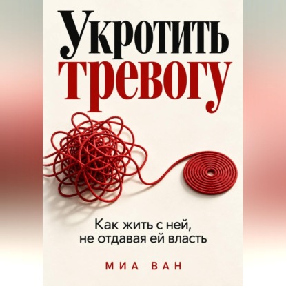 Аудиокнига «Укротить тревогу. Как жить с ней, не отдавая ей власть», Миа Ван