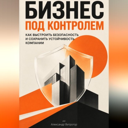 Аудиокнига «Бизнес под контролем: Как выстроить безопасность и сохранить устойчивость компании», Александр Ветрогор
