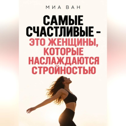 Аудиокнига «Самые счастливые - это женщины, которые наслаждаются стройностью», Миа Ван