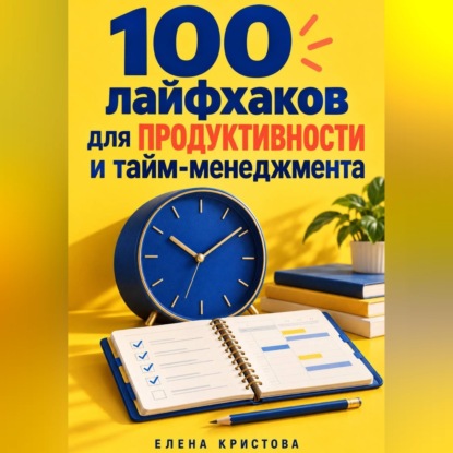 Аудиокнига «100 лайфхаков для продуктивности и тайм-менеджмента», Елена Кристова