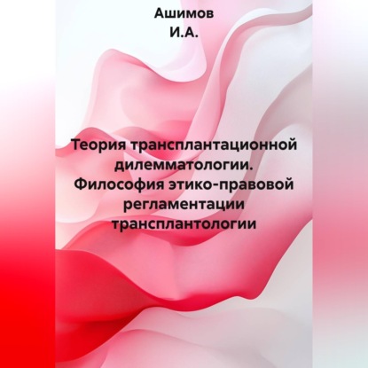 Аудиокнига «Теория трансплантационной дилемматологии. Философия этико-правовой регламентации трансплантологии», Ашимов И.А.