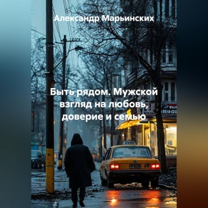 Аудиокнига «Быть рядом. Мужской взгляд на любовь, доверие и семью», Александр Марьинских