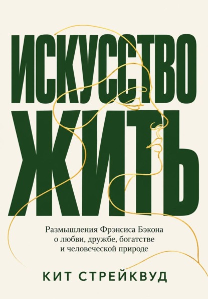 Искусство жить. Размышления Фрэнсиса Бэкона о любви, дружбе, богатстве и человеческой природе