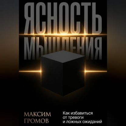 Ясность мышления. Как избавиться от тревоги и ложных ожиданий