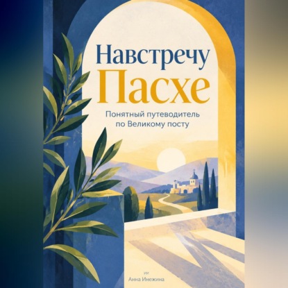Навстречу Пасхе: Понятный путеводитель по Великому посту